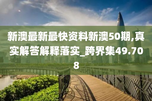新澳最新最快资料新澳50期,真实解答解释落实_跨界集49.708