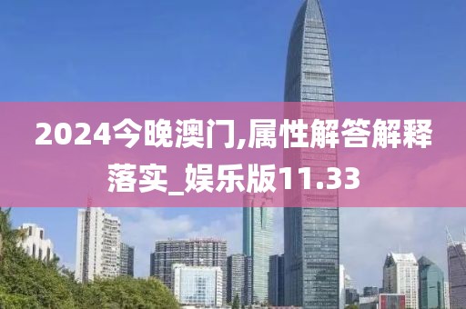 2024今晚澳门,属性解答解释落实_娱乐版11.33