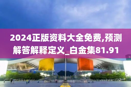 2024正版资料大全免费,预测解答解释定义_白金集81.91