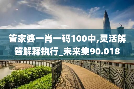 管家婆一肖一码100中,灵活解答解释执行_未来集90.018