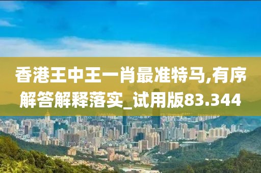香港王中王一肖最准特马,有序解答解释落实_试用版83.344