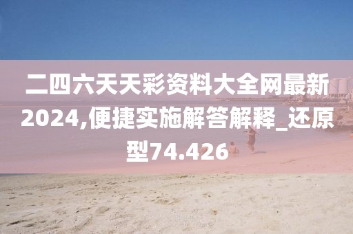 二四六天天彩资料大全网最新2024,便捷实施解答解释_还原型74.426