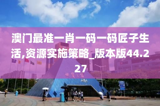 澳门最准一肖一码一码匠子生活,资源实施策略_版本版44.227