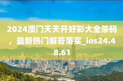 2024澳门天天开好彩大全杀码，最新热门解答落实_ios24.48.61