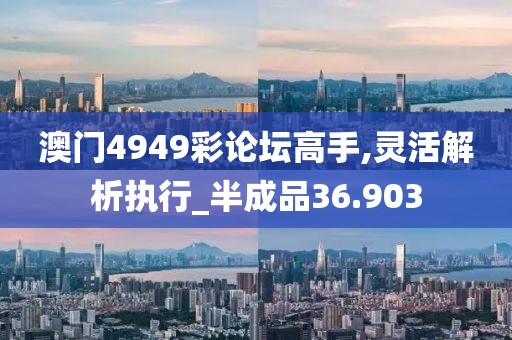 澳门4949彩论坛高手,灵活解析执行_半成品36.903