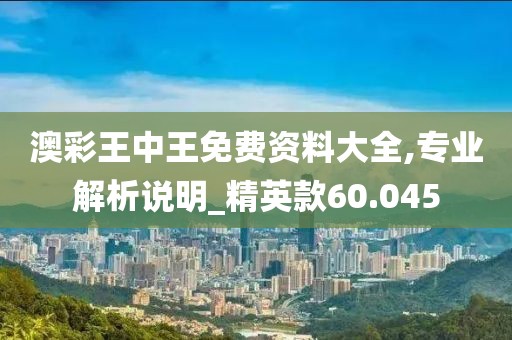澳彩王中王免费资料大全,专业解析说明_精英款60.045