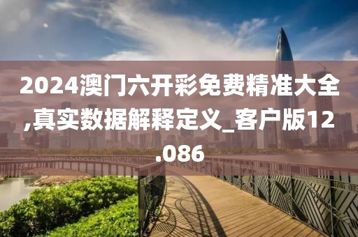 2024澳门六开彩免费精准大全,真实数据解释定义_客户版12.086