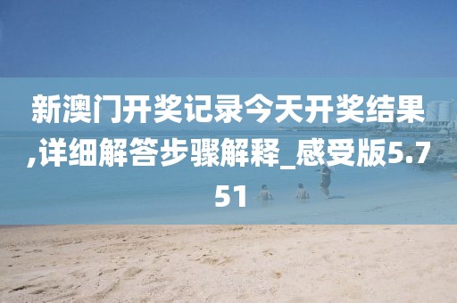 新澳门开奖记录今天开奖结果,详细解答步骤解释_感受版5.751