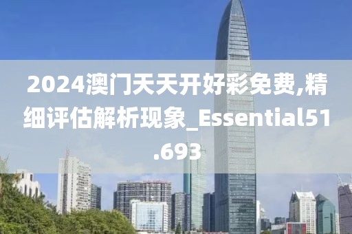 2024澳门天天开好彩免费,精细评估解析现象_Essential51.693