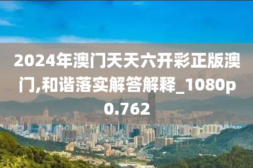 2024年澳门天天六开彩正版澳门,和谐落实解答解释_1080p0.762