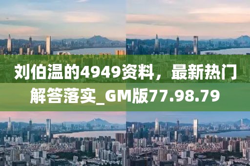 刘伯温的4949资料，最新热门解答落实_GM版77.98.79