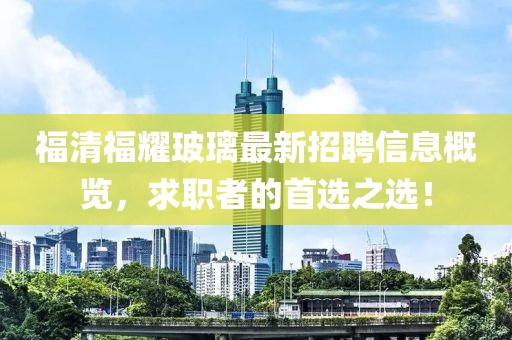 福清福耀玻璃最新招聘信息概览，求职者的首选之选！