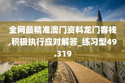 全网最精准澳门资料龙门客栈,积极执行应对解答_练习型49.319