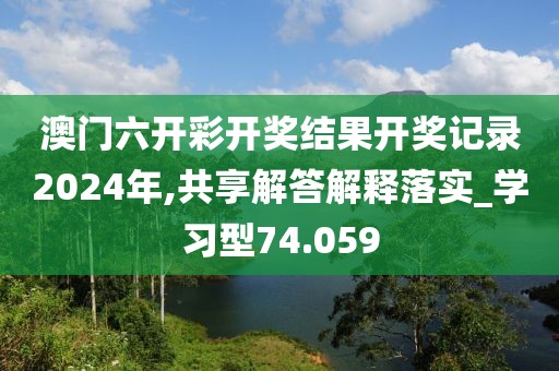 澳门六开彩开奖结果开奖记录2024年,共享解答解释落实_学习型74.059