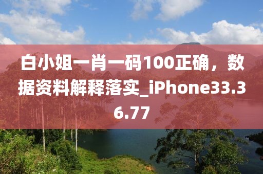 白小姐一肖一码100正确，数据资料解释落实_iPhone33.36.77