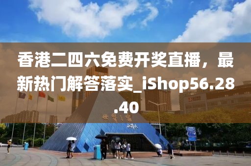 香港二四六免费开奖直播，最新热门解答落实_iShop56.28.40