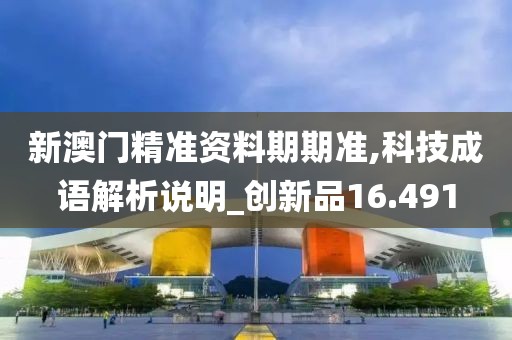 新澳门精准资料期期准,科技成语解析说明_创新品16.491