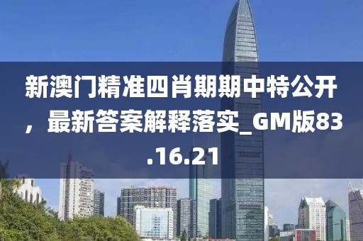 新澳门精准四肖期期中特公开，最新答案解释落实_GM版83.16.21