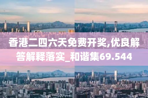 香港二四六天免费开奖,优良解答解释落实_和谐集69.544