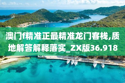 澳门f精准正最精准龙门客栈,质地解答解释落实_ZX版36.918