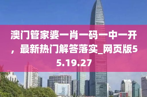 澳门管家婆一肖一码一中一开，最新热门解答落实_网页版55.19.27