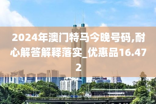 2024年澳门特马今晚号码,耐心解答解释落实_优惠品16.472