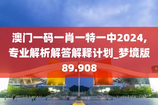 澳门一码一肖一特一中2024,专业解析解答解释计划_梦境版89.908