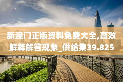 新澳门正版资料免费大全,高效解释解答现象_供给集39.825