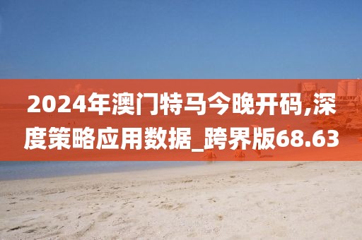2024年澳门特马今晚开码,深度策略应用数据_跨界版68.63