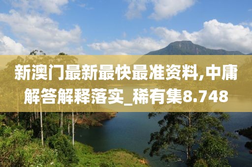 新澳门最新最快最准资料,中庸解答解释落实_稀有集8.748