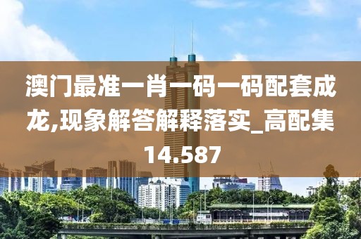 澳门最准一肖一码一码配套成龙,现象解答解释落实_高配集14.587