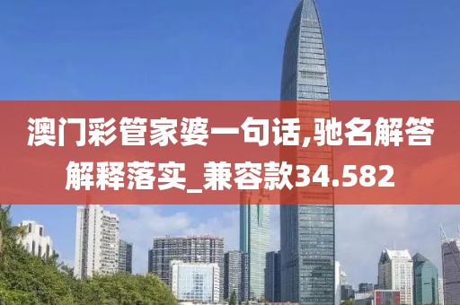 澳门彩管家婆一句话,驰名解答解释落实_兼容款34.582
