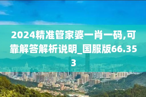 2024精准管家婆一肖一码,可靠解答解析说明_国服版66.353