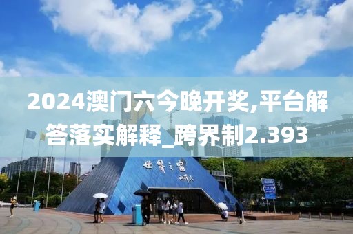 2024澳门六今晚开奖,平台解答落实解释_跨界制2.393