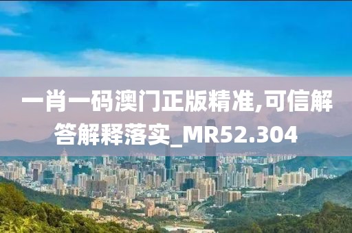 一肖一码澳门正版精准,可信解答解释落实_MR52.304