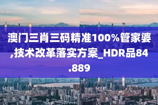 澳门三肖三码精准100%管家婆,技术改革落实方案_HDR品84.889
