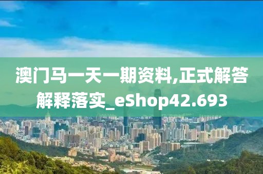 澳门马一天一期资料,正式解答解释落实_eShop42.693