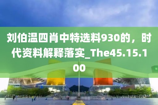 刘伯温四肖中特选料930的，时代资料解释落实_The45.15.100