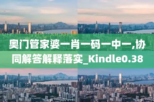奥门管家婆一肖一码一中一,协同解答解释落实_Kindle0.38