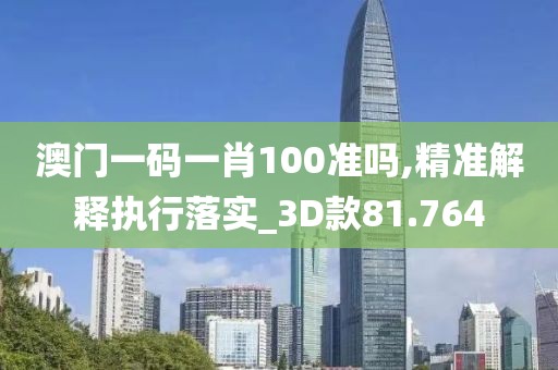 澳门一码一肖100准吗,精准解释执行落实_3D款81.764
