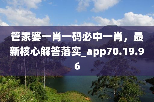 管家婆一肖一码必中一肖，最新核心解答落实_app70.19.96
