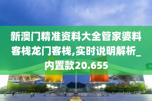 新澳门精准资料大全管家婆料客栈龙门客栈,实时说明解析_内置款20.655