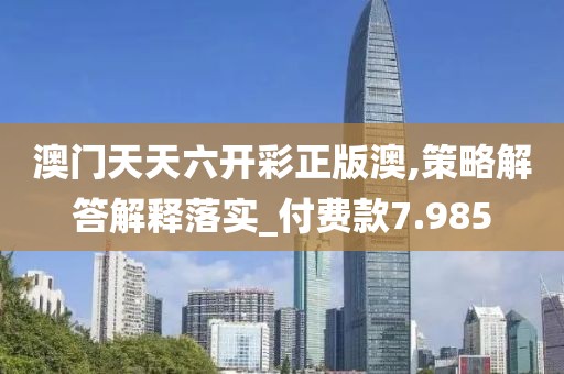 澳门天天六开彩正版澳,策略解答解释落实_付费款7.985