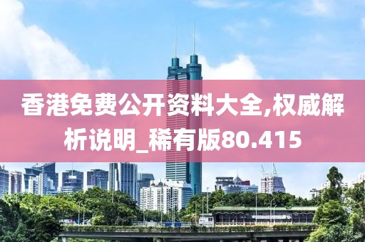 香港免费公开资料大全,权威解析说明_稀有版80.415