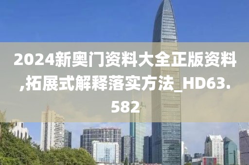 2024新奥门资料大全正版资料,拓展式解释落实方法_HD63.582