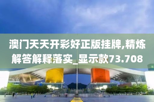 澳门天天开彩好正版挂牌,精炼解答解释落实_显示款73.708