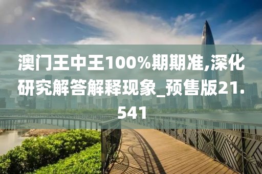 澳门王中王100%期期准,深化研究解答解释现象_预售版21.541
