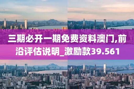 三期必开一期免费资料澳门,前沿评估说明_激励款39.561