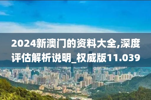 2024新澳门的资料大全,深度评估解析说明_权威版11.039