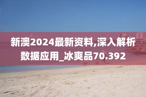 新澳2024最新资料,深入解析数据应用_冰爽品70.392
